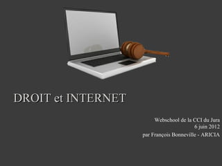 DROIT et INTERNET
                         Webschool de la CCI du Jura
                                          6 juin 2012
                    par François Bonneville - ARICIA
 