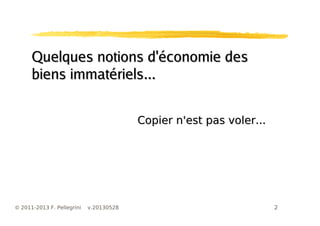 2© 2011-2013 F. Pellegrini v.20130528
Quelques notions d'économie desQuelques notions d'économie des
biens immatériels...biens immatériels...
Copier n'est pas voler...Copier n'est pas voler...
 