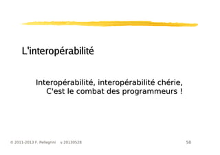 58© 2011-2013 F. Pellegrini v.20130528
L'interopérabilitéL'interopérabilité
Interopérabilité, interopérabilité chérie,Interopérabilité, interopérabilité chérie,
C'est le combat des programmeurs !C'est le combat des programmeurs !
 