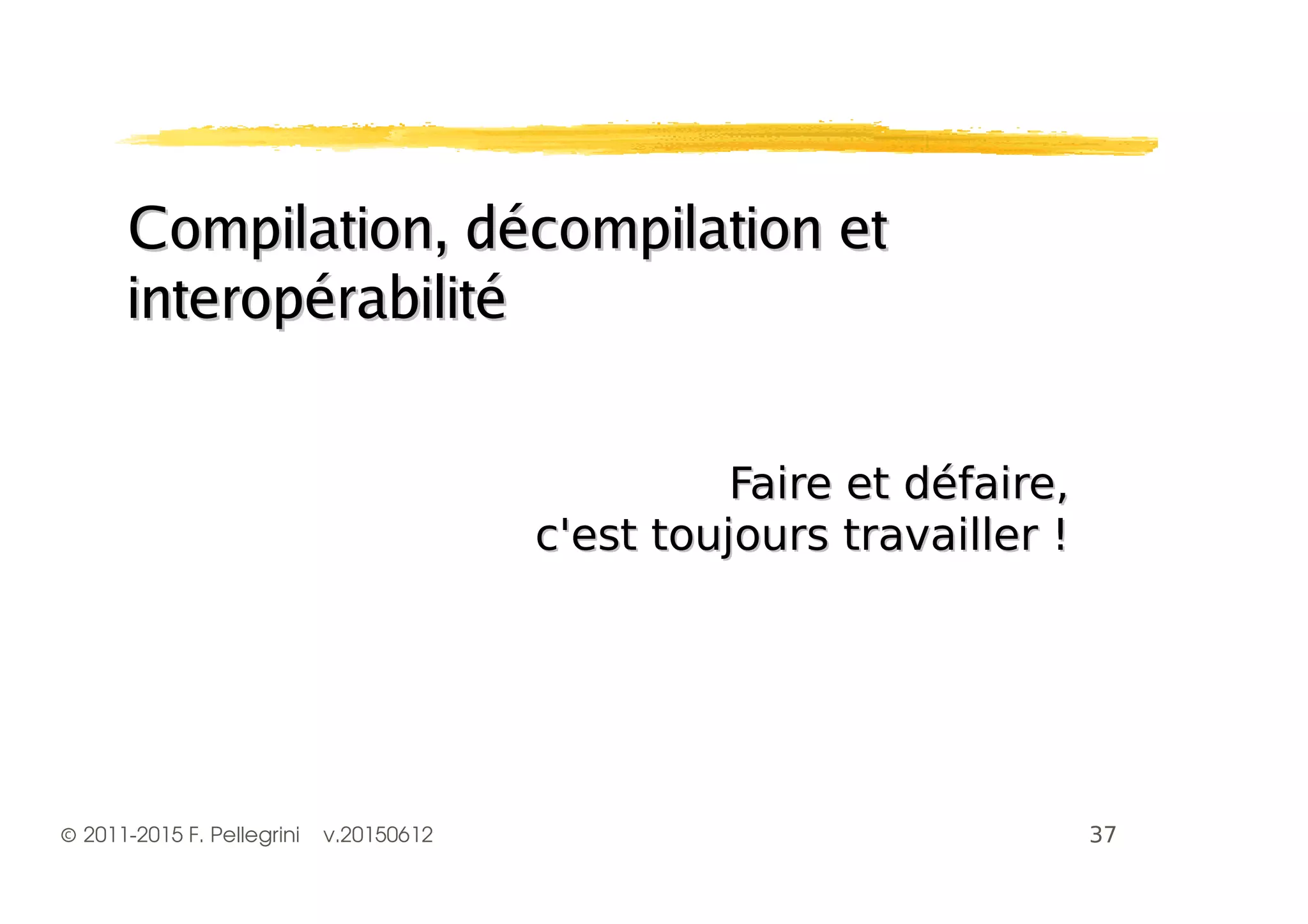 ©2011-2015 F. Pellegrini v.20150612
Compilation, décompilation etCompilation, décompilation et
interopérabilitéinteropérabilité
! "# $! "# $
%%
 