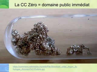 La CC Zéro = domaine public immédiat
https://commons.wikimedia.org/wiki/File:Strontium_unter_Argon_Sc
hutzgas_Atmosph%C3%A4re.jpg
 