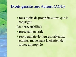 Droits garantis aux Auteurs (AGU)
tous droits de propriété autres que le
copyright
(ex : brevetabilité)
présentation orale
reprographie de figures, tableaux,
extraits, moyennant la citation de
source appropriée
 
