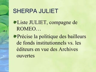 SHERPA JULIET
Liste JULIET, compagne de
ROMEO…
Précise la politique des bailleurs
de fonds institutionnels vs. les
éditeurs en vue des Archives
ouvertes
 