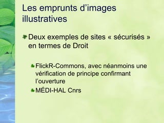 Les emprunts d’images
illustratives
Deux exemples de sites « sécurisés »
en termes de Droit
FlickR-Commons, avec néanmoins une
vérification de principe confirmant
l’ouverture
MÉDI-HAL Cnrs
 