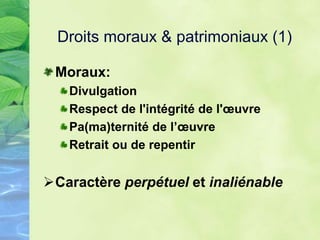 Droits moraux & patrimoniaux (1)
Moraux:
Divulgation
Respect de l'intégrité de l'œuvre
Pa(ma)ternité de l’œuvre
Retrait ou de repentir
Caractère perpétuel et inaliénable
 
