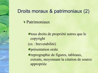Droits moraux & patrimoniaux (2)
Patrimoniaux
tous droits de propriété autres que le
copyright
(ex : brevetabilité)
présentation orale
reprographie de figures, tableaux,
extraits, moyennant la citation de source
appropriée
 