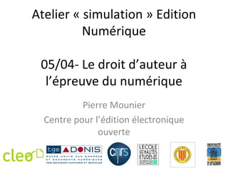 Atelier « simulation » Edition
          Numérique

 05/04- Le droit d’auteur à
  l’épreuve du numérique
           Pierre Mounier
  Centre pour l’édition électronique
               ouverte
 
