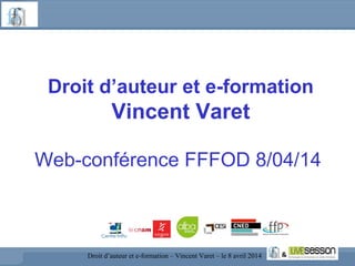 Droit d’auteur et e-formation
Vincent Varet
Web-conférence FFFOD 8/04/14
Droit d’auteur et e-formation – Vincent Varet – le 8 avril 2014
 