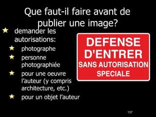 Que faut-il faire avant de publier une image? demander les autorisations: photographe personne photographiée pour une oeuvre l’auteur (y compris architecture, etc.) pour un objet l’auteur 