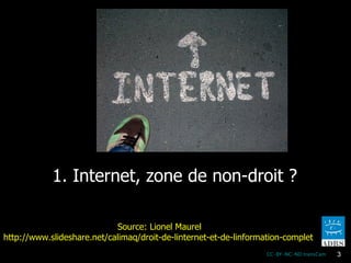 1. Internet, zone de non-droit ? CC-BY-NC-ND transCam Source: Lionel Maurel http://www.slideshare.net/calimaq/droit-de-linternet-et-de-linformation-complet 