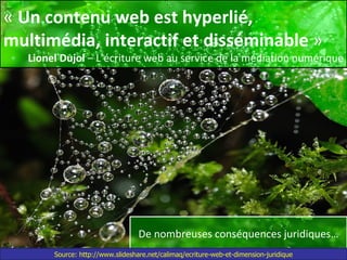 «  Un contenu web est hyperlié, multimédia, interactif et disséminable  » Lionel Dujol  – L’écriture web au service de la médiation numérique De nombreuses conséquences juridiques… Source: http://www.slideshare.net/calimaq/ecriture-web-et-dimension-juridique 