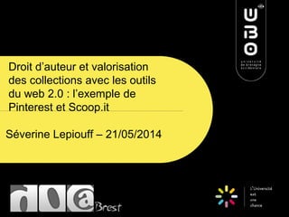 Droit d’auteur et valorisation
des collections avec les outils
du web 2.0 : l’exemple de
Pinterest et Scoop.it
Séverine Lepiouff – 21/05/2014
 