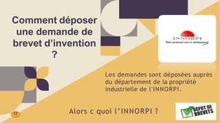 Comment déposer
une demande de
brevet d’invention
?
Les demandes sont déposées auprès
du département de la propriété
industrielle de l'INNORPI.
Alors c quoi l’INNORPI ?
12
 
