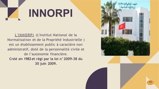 L'INNORPI (L'Institut National de la
Normalisation et de la Propriété Industrielle )
est un établissement public à caractère non
administratif, doté de la personnalité civile et
de l’autonomie financière.
Créé en 1982et régi par la loi n°2009-38 du
30 juin 2009.
INNORPI
13
 