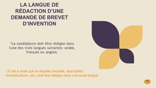 *La candidature doit être rédigée dans
l'une des trois langues suivantes :arabe,
français ou anglais.
LA LANGUE DE
RÉDACTION D’UNE
DEMANDE DE BREVET
D’INVENTION
□Il est à noter que la requête (requête, description,
revendications, etc.) doit être rédigée dans une seule langue
16
 