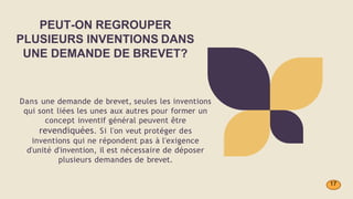 Dans une demande de brevet, seules les inventions
qui sont liées les unes aux autres pour former un
concept inventif général peuvent être
revendiquées. Si l'on veut protéger des
inventions qui ne répondent pas à l'exigence
d'unité d'invention, il est nécessaire de déposer
plusieurs demandes de brevet.
PEUT-ON REGROUPER
PLUSIEURS INVENTIONS DANS
UNE DEMANDE DE BREVET?
17
 