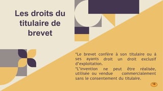 *Le brevet confère à son titulaire ou à
ses ayants
d’exploitation.
*L’invention
droit un droit exclusif
ne peut être réalisée,
utilisée ou vendue commercialement
sans le consentement du titulaire.
Les droits du
titulaire de
brevet
18
 