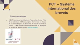 PCT – Système
international des
brevets
Phase internationale
● L’OMPI demande la réalisation d’une recherche sur l’état
de la technique. L’Office européen des brevets se charge
de la recherche pour les demandes de brevet émanant de
Suisse. L’OMPI publie la demande de brevet et le rapport
de recherche 18mois après la date de priorité.
27
 