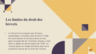 1. Le fait qu’il ne s’acquiert pas de façon
automatique. L’inventeur doit prouver à l’aide
de transcriptions et de documents en tout
genre la paternité de l’invention. Ensuite, il doit
faire un dépôt de brevet auprès de l’INPI. Ce
n’est qu’après ces étapes qu’il peut jouir de la
protection prévue par le droit des brevets.
Les limites du droit des
brevets
38
 