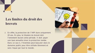 2. En effet, la protection de l’INPI dure uniquement
20 ans. En plus, le titulaire du brevet doit
l’entretenir durant cette période. Il doit payer
une taxe annuelle sinon la protection tombe.
Dans ce cas-ci, l’invention peut basculer dans le
domaine public pour être utilisée librement et
sans risque par tout le monde.
Les limites du droit des
brevets
39
 