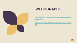 WEBOGRAPHIE
https://www.inpi.fr/fr/comprendre-la-propriete-intellectue
lle/le-brevet
https://www.innorpi.tn/fr/la-protection-par-brevet-dinvent
ion
44
 