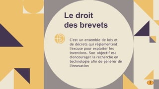 C'est un ensemble de lois et
de décrets qui réglementent
l'excuse pour exploiter les
inventions. Son objectif est
d'encourager la recherche en
technologie afin de générer de
l'innovation
Le droit
des brevets
5
 