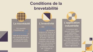 La nouveauté
Est nouvelle
l’invention qui n’est
pas comprise dans l’
état de la technique. L’
état de la technique
est constitué par tout
ce qui a été rendu
accessible au public
L’inventivité
Elle ne doit pas
découler, pour l'homme
du métier, de manière
évidente de l'état de la
technique à la date du
dépôt de la demande
de brevet / elle doit
impliquer une activité
inventive :elle ne doit
pas être une production
évidente issue de
la technique connue
par “l’homme du
métier”.
L'application
industrielle
L’invention doit
pouvoir faire l’objet
d’application
industrielle. Cette
condition est remplie
lorsque l’invention
peut être fabriquée ou
utilisée dans tout
genre d’industrie ou
dans l’agriculture.
Conditions de la
brevetabilité
8
 