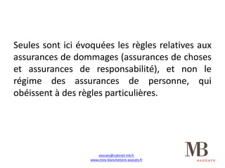 avocats@cabinet-mb.fr
www.mire-blanchetiere-avocats.fr
Seules sont ici évoquées les règles relatives aux
assurances de dommages (assurances de choses
et assurances de responsabilité), et non le
régime des assurances de personne, qui
obéissent à des règles particulières.
 