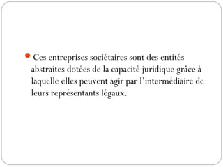 Ces entreprises sociétaires sont des entités
abstraites dotées de la capacité juridique grâce à
laquelle elles peuvent agir par l’intermédiaire de
leurs représentants légaux.
 