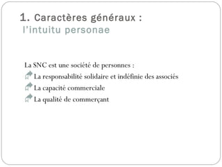 1. Caractères généraux :
l’intuitu personae
La SNC est une société de personnes :
La responsabilité solidaire et indéfinie des associés
La capacité commerciale
La qualité de commerçant
 