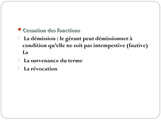 Cessation des fonctionsCessation des fonctions
 La démission : le gérant peut démissionner à
condition qu’elle ne soit pas intempestive (fautive)
La
 La survenance du terme 
 La révocation  
 