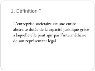 1. Définition ?
L’entreprise sociétaire est une entité
abstraite dotée de la capacité juridique grâce
à laquelle elle peut agir par l’intermédiaire
de son représentant légal
 