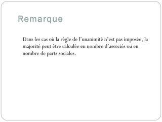 Remarque 
Dans les cas où la règle de l’unanimité n’est pas imposée, la
majorité peut être calculée en nombre d’associés ou en
nombre de parts sociales.
 