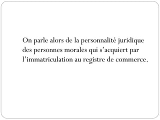 On parle alors de la personnalité juridique
des personnes morales qui s’acquiert par
l’immatriculation au registre de commerce.
 