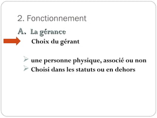 2. Fonctionnement
A.A. La géranceLa gérance
Choix du gérant
 une personne physique, associé ou non
 Choisi dans les statuts ou en dehors
 