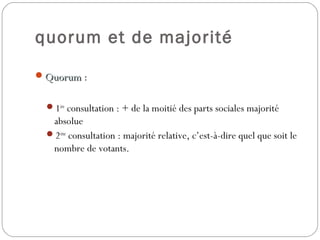 quorum et de majorité
QuorumQuorum :
1ère
consultation : + de la moitié des parts sociales majorité
absolue
2ème
consultation : majorité relative, c’est-à-dire quel que soit le
nombre de votants.
 