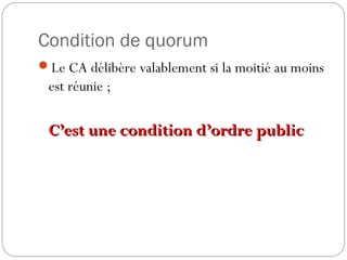 Condition de quorum
Le CA délibère valablement si la moitié au moins
est réunie ;
C’est une condition d’ordre publicC’est une condition d’ordre public
 