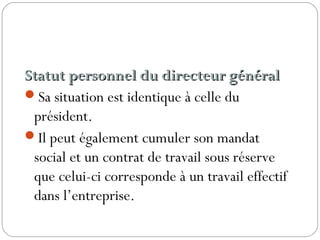 Statut personnel du directeur généralStatut personnel du directeur général
Sa situation est identique à celle du
président.
Il peut également cumuler son mandat
social et un contrat de travail sous réserve
que celui-ci corresponde à un travail effectif
dans l’entreprise.
 