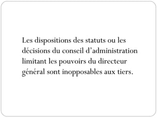Les dispositions des statuts ou les
décisions du conseil d’administration
limitant les pouvoirs du directeur
général sont inopposables aux tiers.
 