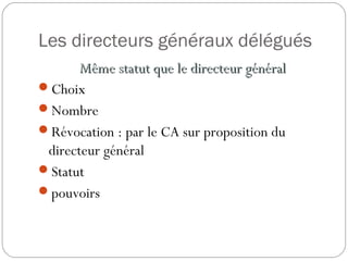 Les directeurs généraux délégués
Même statut que le directeur généralMême statut que le directeur général
Choix
Nombre
Révocation : par le CA sur proposition du
directeur général
Statut
pouvoirs
 