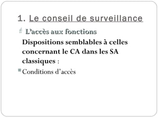 1. Le conseil de surveillance
 L’accès aux fonctionsL’accès aux fonctions
Dispositions semblables à celles
concernant le CA dans les SA
classiques :
Conditions d’accès
 