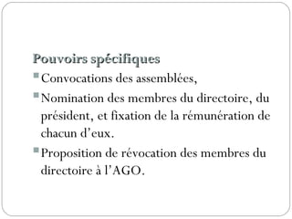 Pouvoirs spécifiquesPouvoirs spécifiques
Convocations des assemblées,
Nomination des membres du directoire, du
président, et fixation de la rémunération de
chacun d’eux.
Proposition de révocation des membres du
directoire à l’AGO.
 