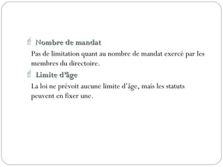  Nombre de mandatNombre de mandat
Pas de limitation quant au nombre de mandat exercé par les
membres du directoire.
 Limite d’âgeLimite d’âge
La loi ne prévoit aucune limite d’âge, mais les statuts
peuvent en fixer une.
 