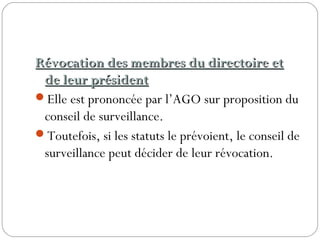 Révocation des membres du directoire etRévocation des membres du directoire et
de leur présidentde leur président
Elle est prononcée par l’AGO sur proposition du
conseil de surveillance.
Toutefois, si les statuts le prévoient, le conseil de
surveillance peut décider de leur révocation.
 