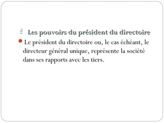 Les pouvoirs du président du directoireLes pouvoirs du président du directoire
Le président du directoire ou, le cas échéant, le
directeur général unique, représente la société
dans ses rapports avec les tiers.
 