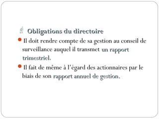  Obligations du directoireObligations du directoire
Il doit rendre compte de sa gestion au conseil de
surveillance auquel il transmet un rapportun rapport
trimestrieltrimestriel.
Il fait de même à l’égard des actionnaires par le
biais de son rapport annuel de gestion.rapport annuel de gestion.
 