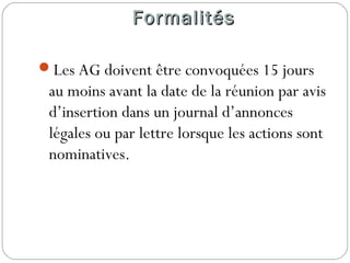 FormalitésFormalités
Les AG doivent être convoquées 15 jours
au moins avant la date de la réunion par avis
d’insertion dans un journal d’annonces
légales ou par lettre lorsque les actions sont
nominatives.
 