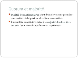 Quorum et majorité
Moitié des actionnairesMoitié des actionnaires ayant droit de vote sur première
convocation et du quart sur deuxième convocation.
L’assemblée constitutive statue à la majorité des deux tiersmajorité des deux tiers
des voixdes voix des actionnaires présents ou représentés.
 