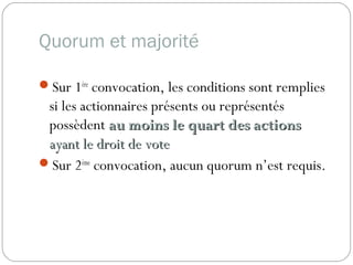 Quorum et majorité
Sur 1ère
convocation, les conditions sont remplies
si les actionnaires présents ou représentés
possèdent au moins le quart des actionsau moins le quart des actions
ayant le droit de voteayant le droit de vote
Sur 2ème
convocation, aucun quorum n’est requis.
 