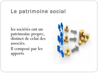 Le patrimoine social
les sociétés ont un
patrimoine propre,
distinct de celui des
associés.
Il composé par les
apports
 
